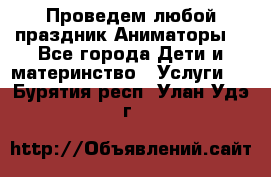 Проведем любой праздник.Аниматоры. - Все города Дети и материнство » Услуги   . Бурятия респ.,Улан-Удэ г.